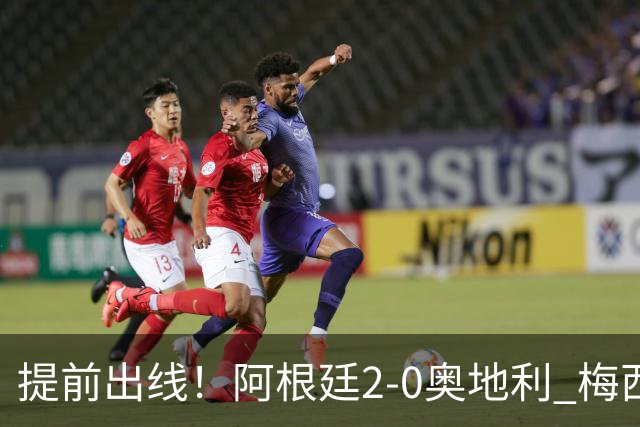 提前出线！阿根廷2-0奥地利 梅西失点+双响18球加冕世界杯射手王